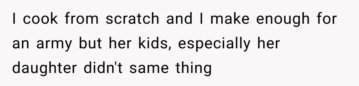 I cook from scratch and I make enough for an army but her kids, especially her daughter didn't same thing