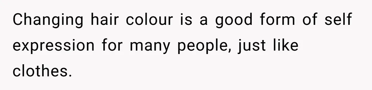 Changing hair colour is a good form of self expression for many people, just like clothes.