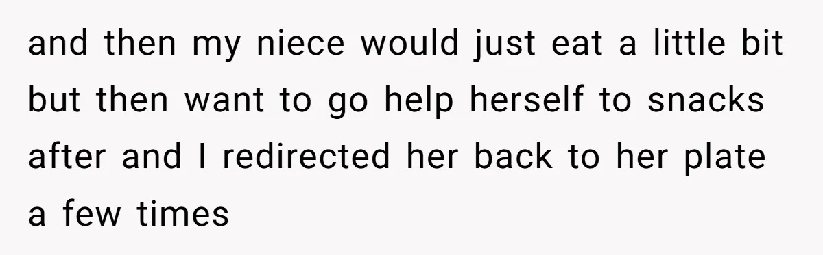 and then my niece would just eat a little bit but then want to go help herself to snacks after and I redirected her back to her plate a few...