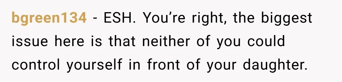bgreen134 − ESH. You’re right, the biggest issue here is that neither of you could control yourself in front of your daughter.