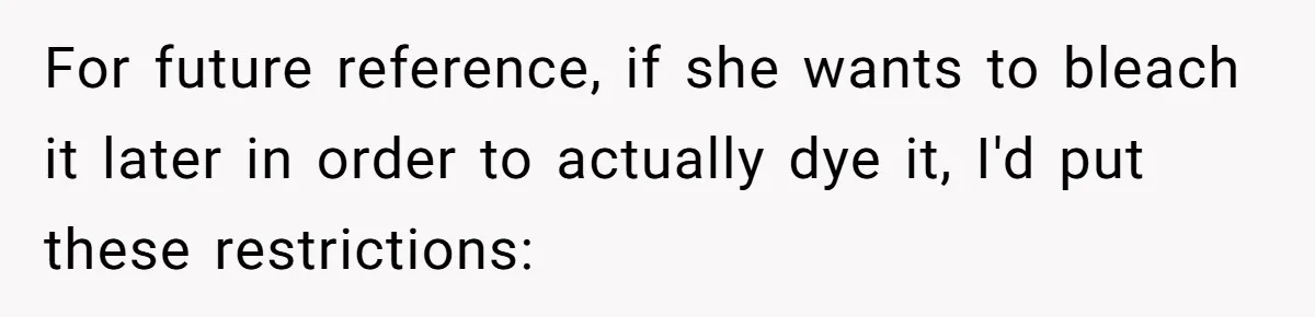 For future reference, if she wants to bleach it later in order to actually dye it, I'd put these restrictions: