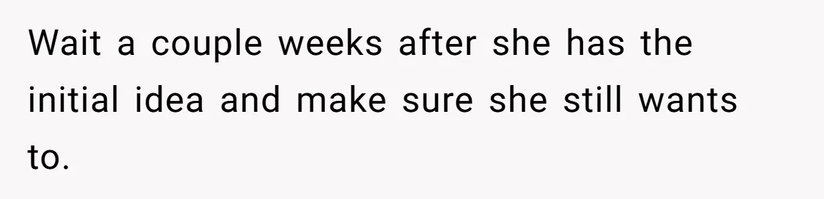 Wait a couple weeks after she has the initial idea and make sure she still wants to.
