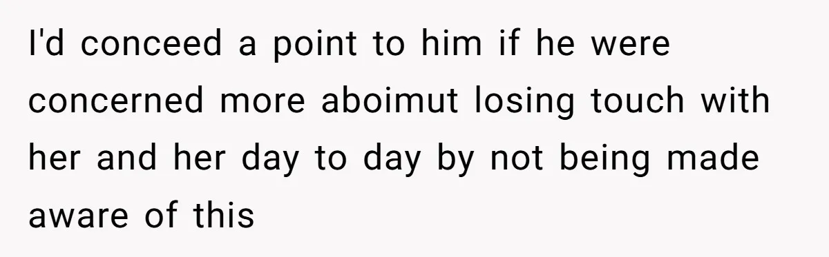 I'd conceed a point to him if he were concerned more aboimut losing touch with her and her day to day by not being made aware of this