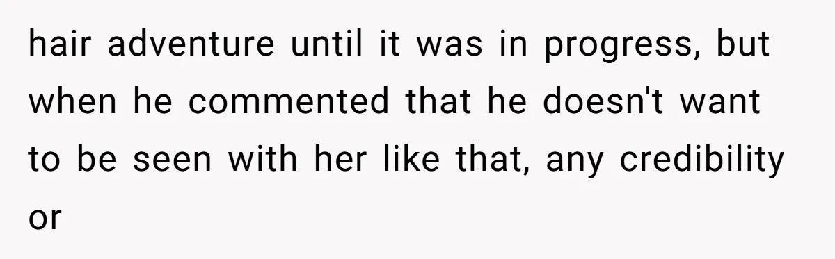 hair adventure until it was in progress, but when he commented that he doesn't want to be seen with her like that, any credibility or