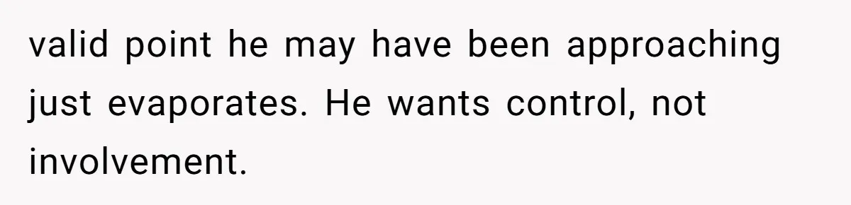 valid point he may have been approaching just evaporates. He wants control, not involvement.