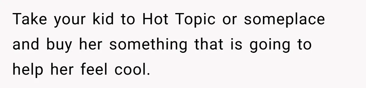 Take your kid to Hot Topic or someplace and buy her something that is going to help her feel cool.