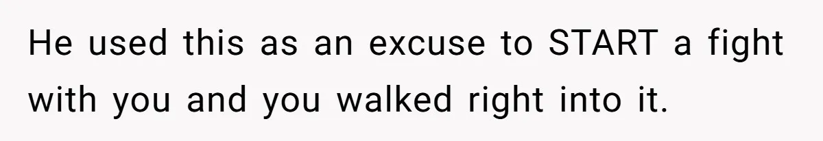 He used this as an excuse to START a fight with you and you walked right into it.