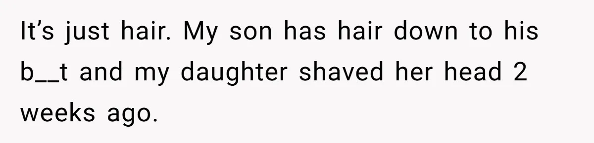 It’s just hair. My son has hair down to his b__t and my daughter shaved her head 2 weeks ago.