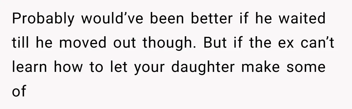Probably would’ve been better if he waited till he moved out though. But if the ex can’t learn how to let your daughter make some of
