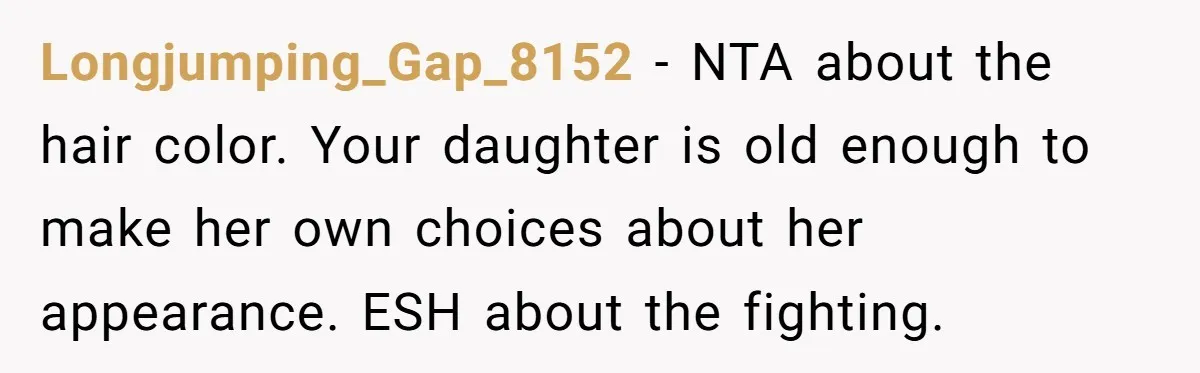 Longjumping_Gap_8152 − NTA about the hair color. Your daughter is old enough to make her own choices about her appearance. ESH about the fighting.