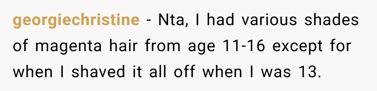 georgiechristine − Nta, I had various shades of magenta hair from age 11-16 except for when I shaved it all off when I was 13.