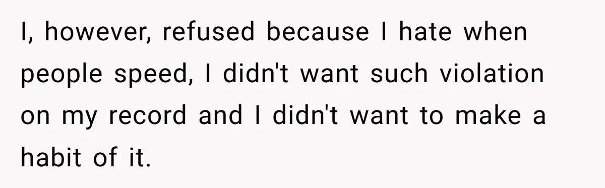 I, however, refused because I hate when people speed, I didn't want such violation on my record and I didn't want to make a habit of it.
