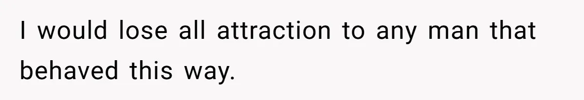 I would lose all attraction to any man that behaved this way.