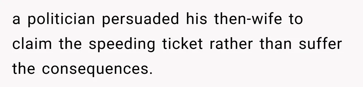 a politician persuaded his then-wife to claim the speeding ticket rather than suffer the consequences.