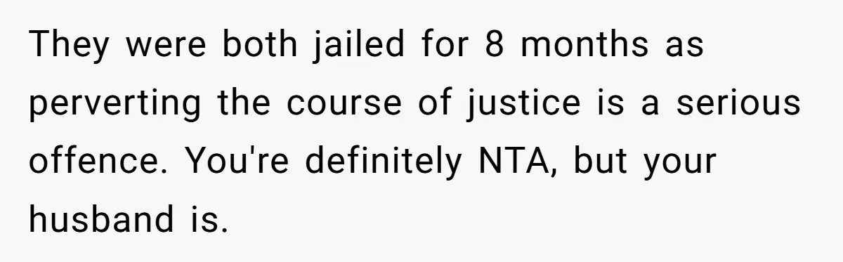 They were both jailed for 8 months as perverting the course of justice is a serious offence. You're definitely NTA, but your husband is.