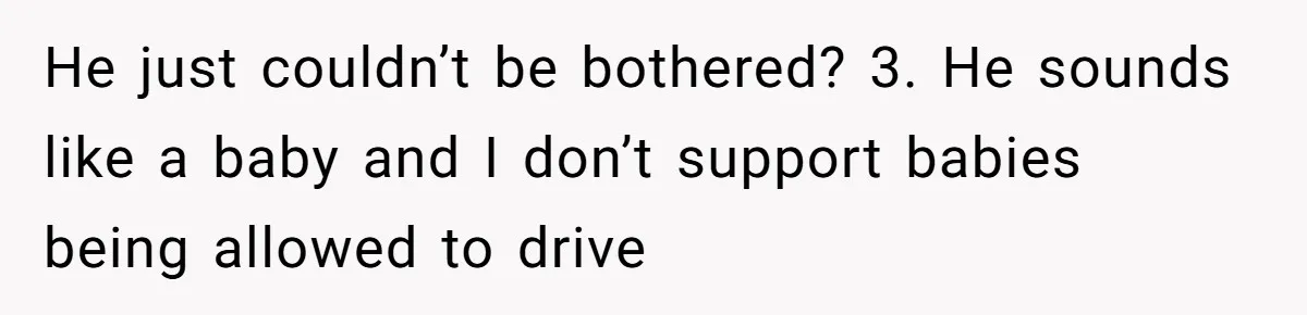 He just couldn’t be bothered? 3. He sounds like a baby and I don’t support babies being allowed to drive