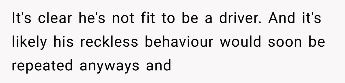 It's clear he's not fit to be a driver. And it's likely his reckless behaviour would soon be repeated anyways and
