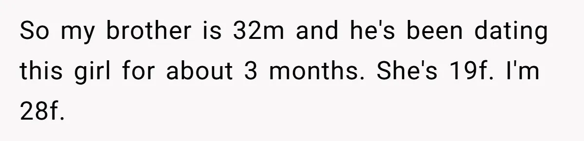 So my brother is 32m and he's been dating this girl for about 3 months. She's 19f. I'm 28f.