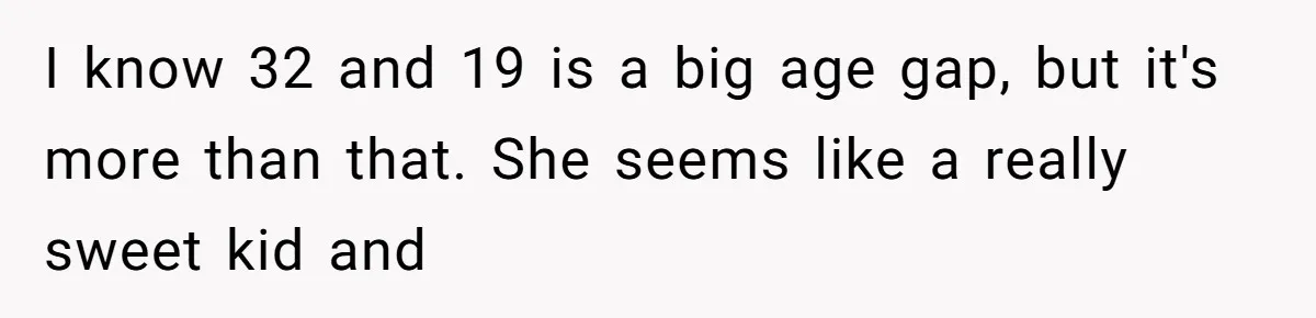 I know 32 and 19 is a big age gap, but it's more than that. She seems like a really sweet kid and