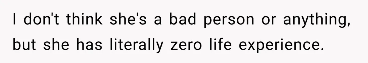 I don't think she's a bad person or anything, but she has literally zero life experience.