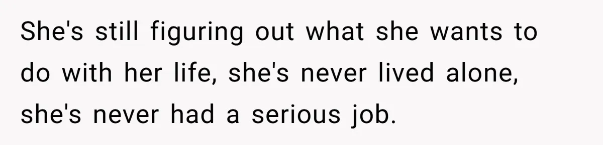 She's still figuring out what she wants to do with her life, she's never lived alone, she's never had a serious job.
