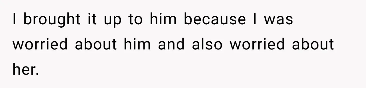 I brought it up to him because I was worried about him and also worried about her.