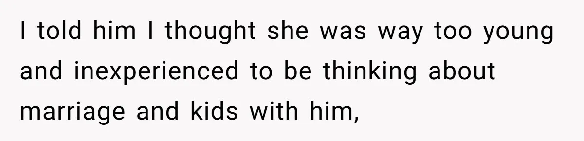 I told him I thought she was way too young and inexperienced to be thinking about marriage and kids with him,