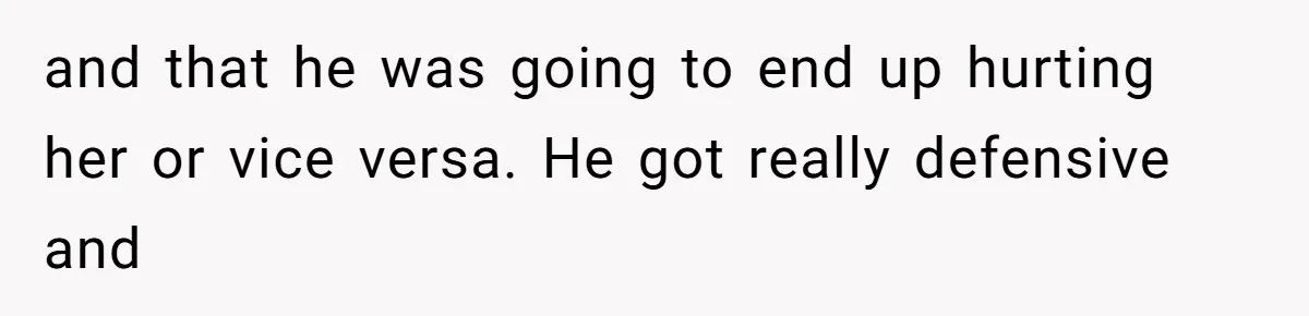 and that he was going to end up hurting her or vice versa. He got really defensive and
