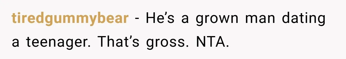 tiredgummybear − He’s a grown man dating a teenager. That’s gross. NTA.