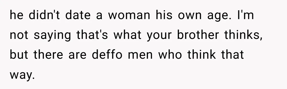 he didn't date a woman his own age. I'm not saying that's what your brother thinks, but there are deffo men who think that way.