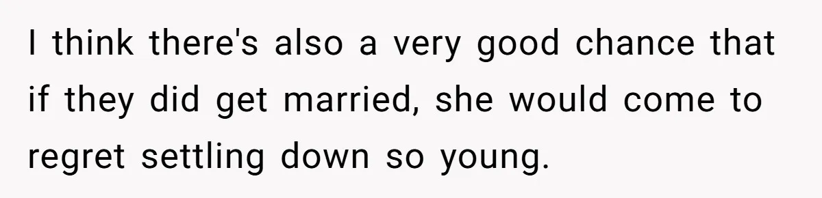 I think there's also a very good chance that if they did get married, she would come to regret settling down so young.