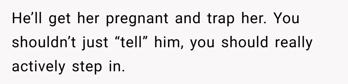 He’ll get her pregnant and trap her. You shouldn’t just “tell” him, you should really actively step in.