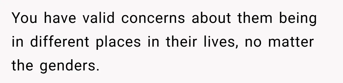 You have valid concerns about them being in different places in their lives, no matter the genders.