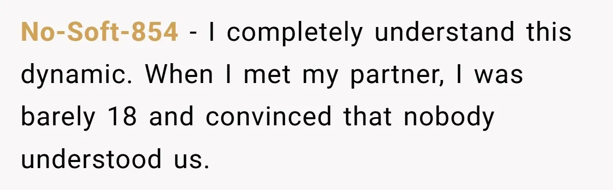 No-Soft-854 − I completely understand this dynamic. When I met my partner, I was barely 18 and convinced that nobody understood us.
