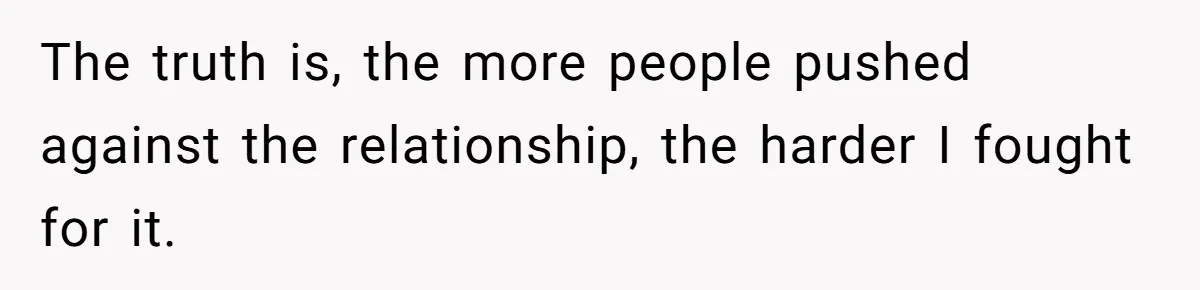 The truth is, the more people pushed against the relationship, the harder I fought for it.