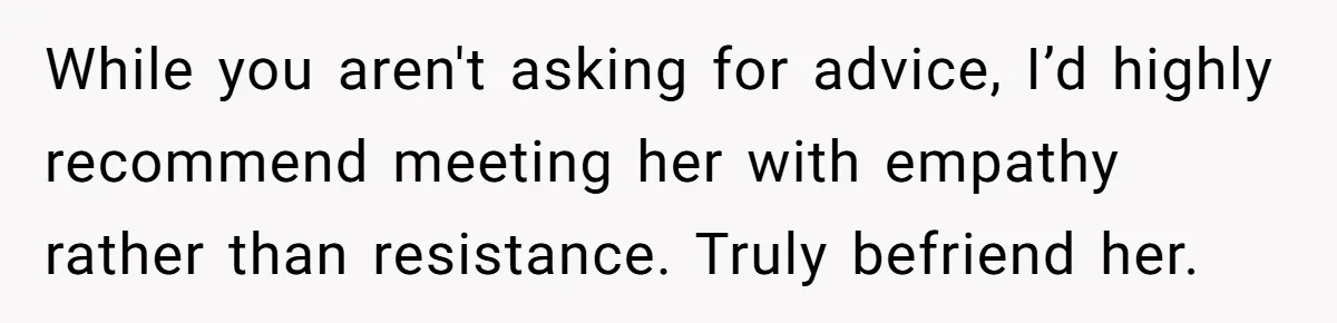 While you aren't asking for advice, I’d highly recommend meeting her with empathy rather than resistance. Truly befriend her.