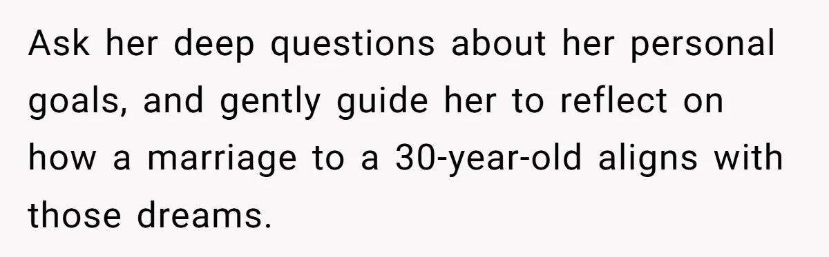 Ask her deep questions about her personal goals, and gently guide her to reflect on how a marriage to a 30-year-old aligns with those dreams.
