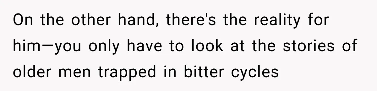 On the other hand, there's the reality for him—you only have to look at the stories of older men trapped in bitter cycles