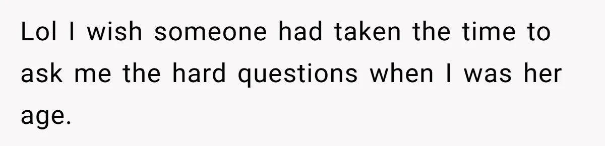 Lol I wish someone had taken the time to ask me the hard questions when I was her age.