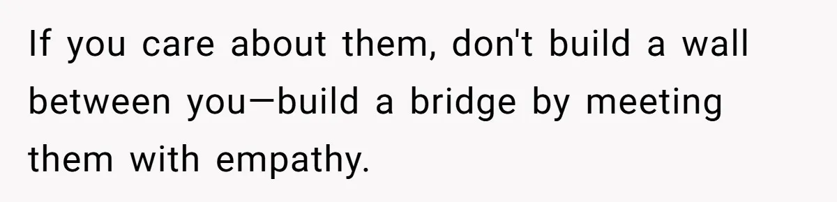 If you care about them, don't build a wall between you—build a bridge by meeting them with empathy.