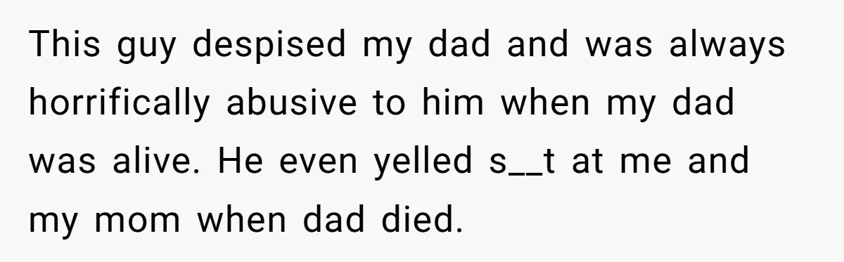 This guy despised my dad and was always horrifically abusive to him when my dad was alive. He even yelled s__t at me and my mom when dad died.