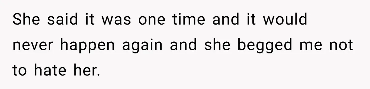 She said it was one time and it would never happen again and she begged me not to hate her.