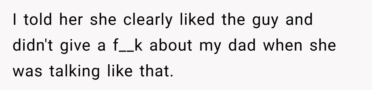 I told her she clearly liked the guy and didn't give a f__k about my dad when she was talking like that.