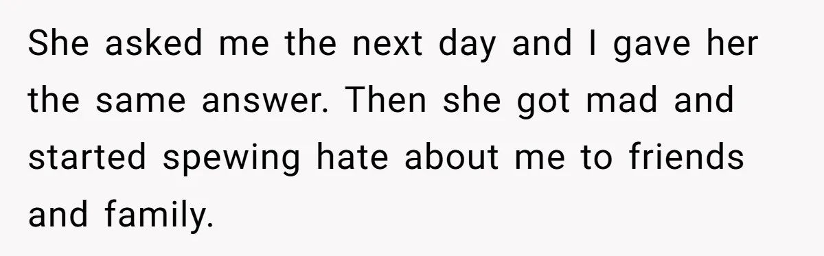 She asked me the next day and I gave her the same answer. Then she got mad and started spewing hate about me to friends and family.