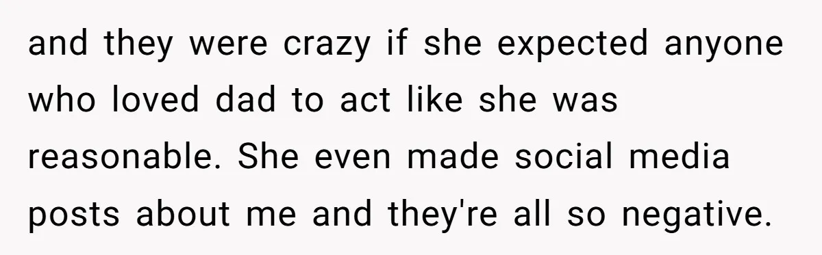 and they were crazy if she expected anyone who loved dad to act like she was reasonable. She even made social media posts about me and they're all so negative.