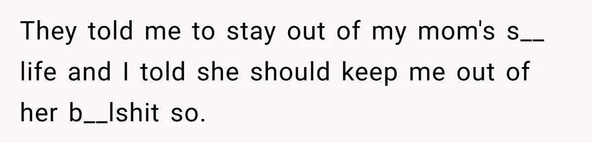 They told me to stay out of my mom's s__ life and I told she should keep me out of her b__lshit so.