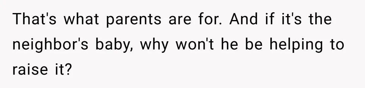 That's what parents are for. And if it's the neighbor's baby, why won't he be helping to raise it?