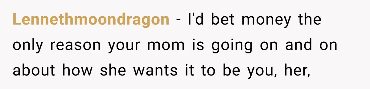 Lennethmoondragon − I'd bet money the only reason your mom is going on and on about how she wants it to be you, her,