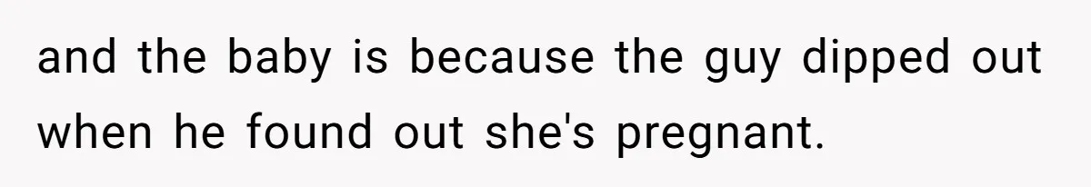 and the baby is because the guy dipped out when he found out she's pregnant.