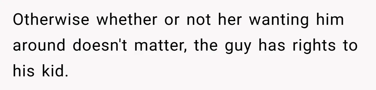 Otherwise whether or not her wanting him around doesn't matter, the guy has rights to his kid.